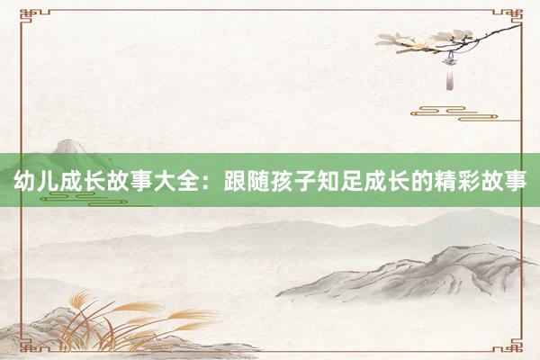 幼儿成长故事大全:跟随孩子知足成长的精彩故事